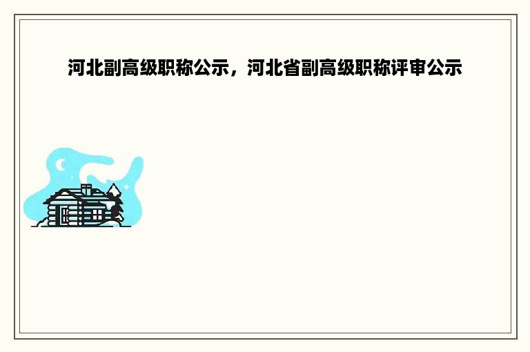 河北副高级职称公示，河北省副高级职称评审公示