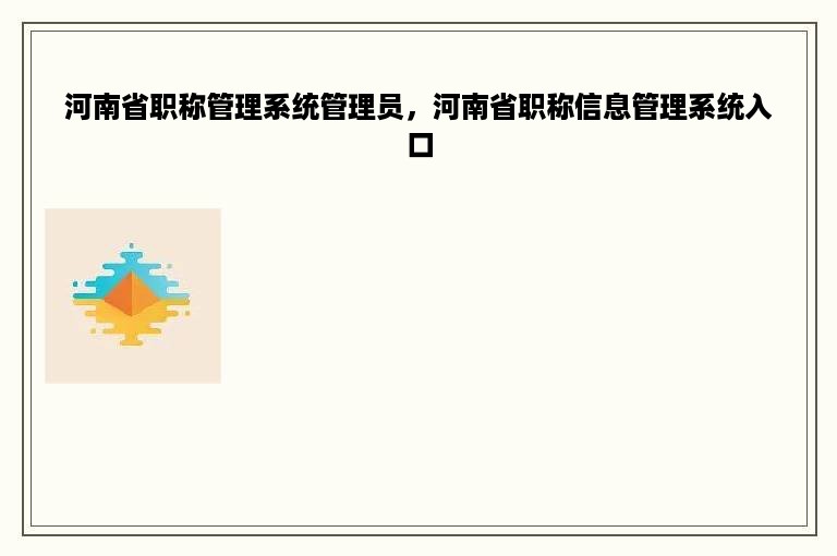 河南省职称管理系统管理员，河南省职称信息管理系统入口