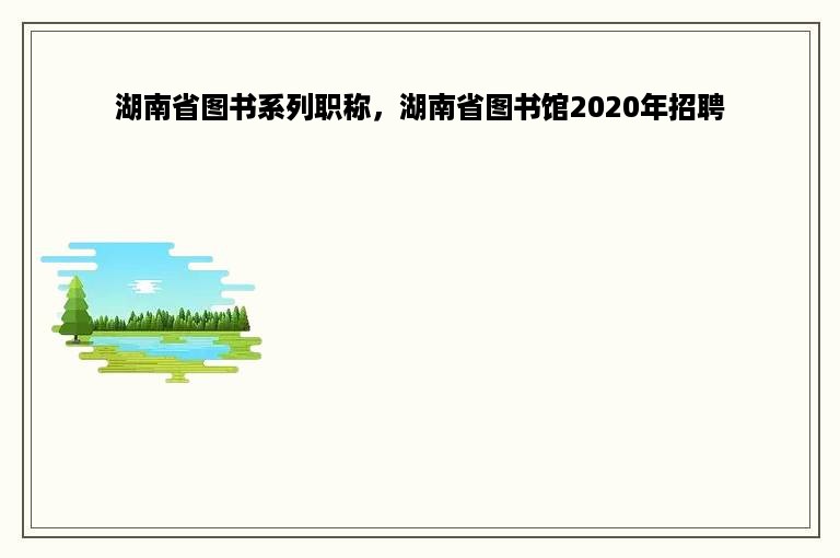 湖南省图书系列职称，湖南省图书馆2020年招聘
