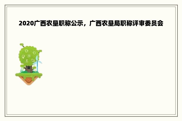 2020广西农垦职称公示，广西农垦局职称评审委员会