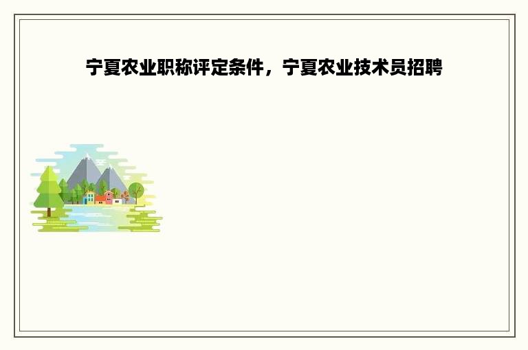 宁夏农业职称评定条件，宁夏农业技术员招聘