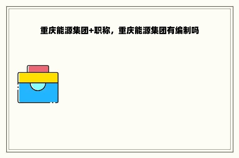 重庆能源集团+职称，重庆能源集团有编制吗