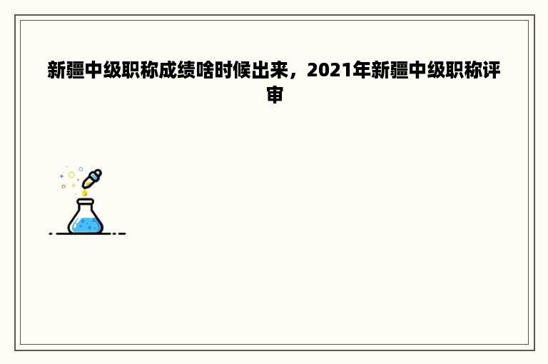 新疆中级职称成绩啥时候出来，2021年新疆中级职称评审