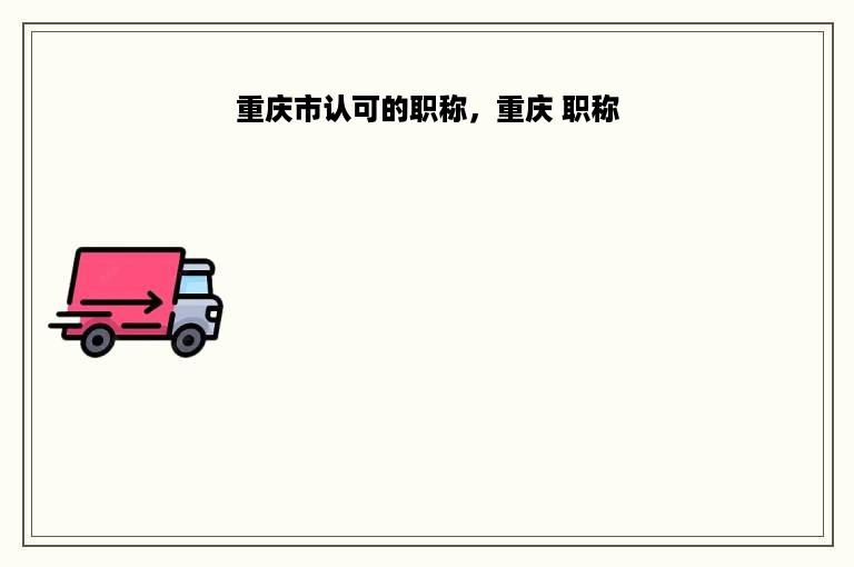 重庆市认可的职称，重庆 职称