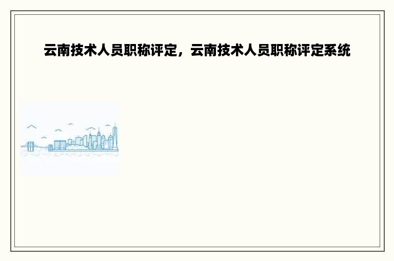 云南技术人员职称评定，云南技术人员职称评定系统