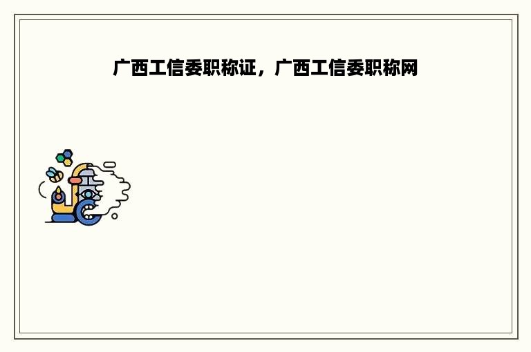 广西工信委职称证，广西工信委职称网