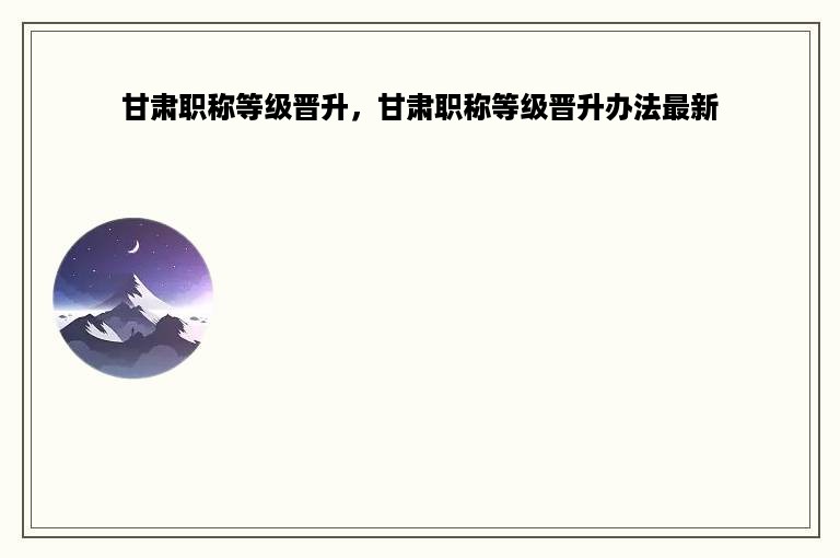 甘肃职称等级晋升，甘肃职称等级晋升办法最新