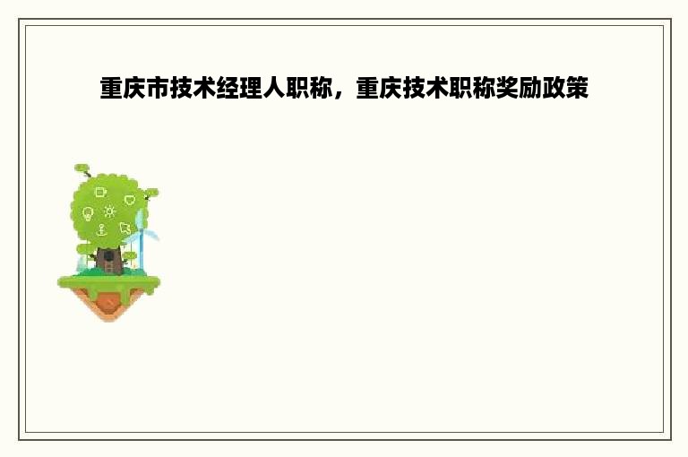 重庆市技术经理人职称，重庆技术职称奖励政策