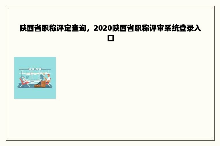 陕西省职称评定查询，2020陕西省职称评审系统登录入口