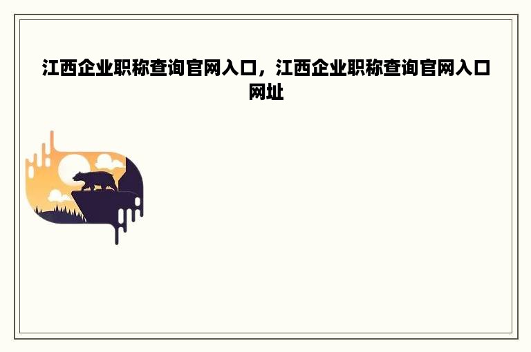 江西企业职称查询官网入口，江西企业职称查询官网入口网址