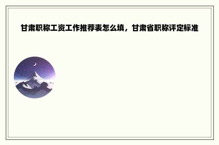 甘肃职称工资工作推荐表怎么填，甘肃省职称评定标准