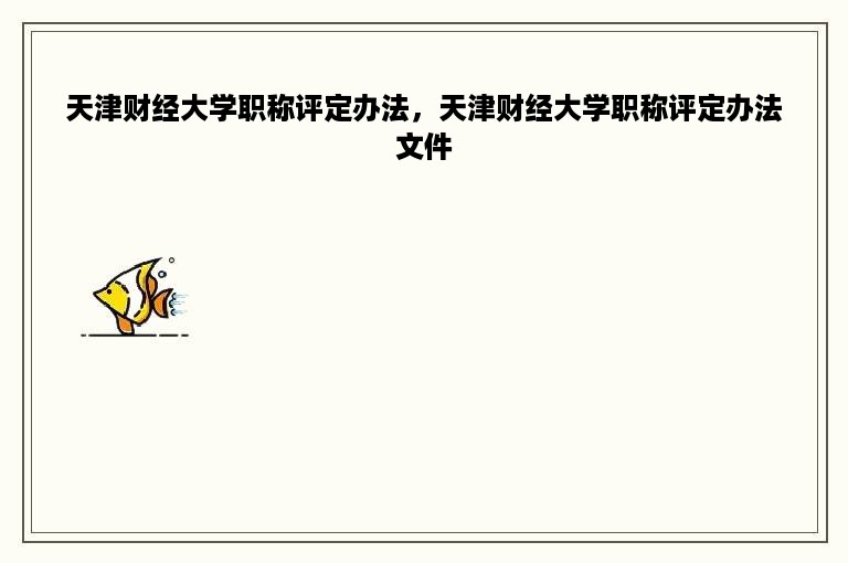 天津财经大学职称评定办法，天津财经大学职称评定办法文件