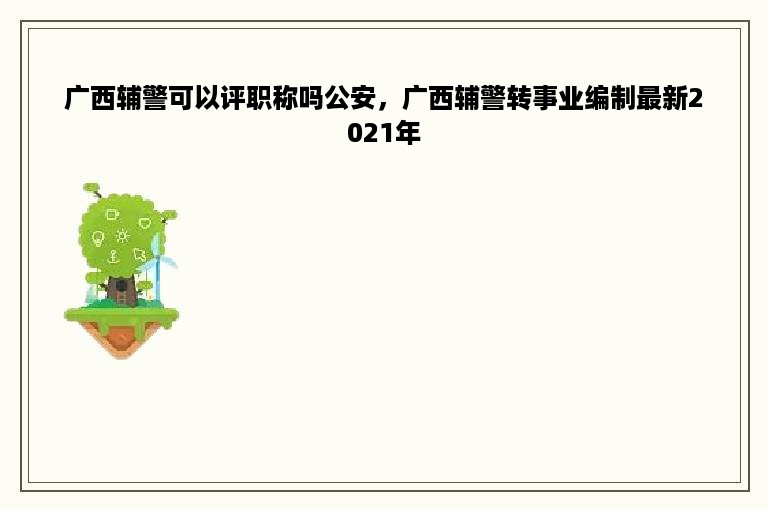 广西辅警可以评职称吗公安，广西辅警转事业编制最新2021年