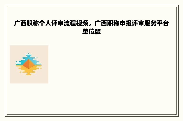 广西职称个人评审流程视频，广西职称申报评审服务平台单位版