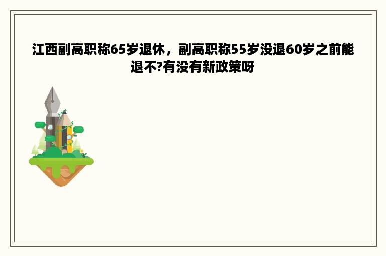江西副高职称65岁退休，副高职称55岁没退60岁之前能退不?有没有新政策呀