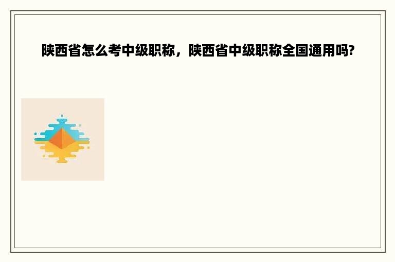 陕西省怎么考中级职称，陕西省中级职称全国通用吗?