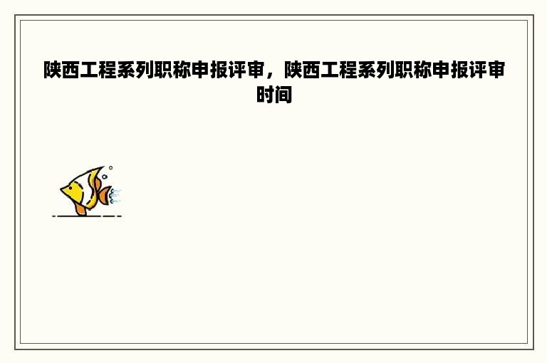 陕西工程系列职称申报评审，陕西工程系列职称申报评审时间