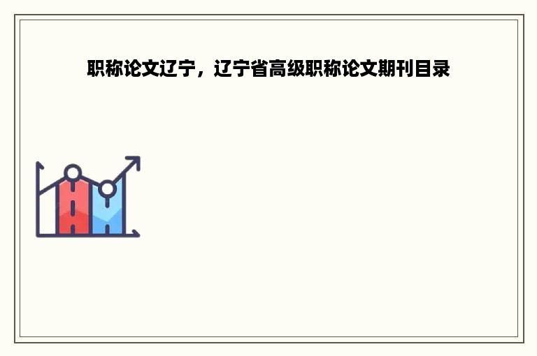 职称论文辽宁，辽宁省高级职称论文期刊目录
