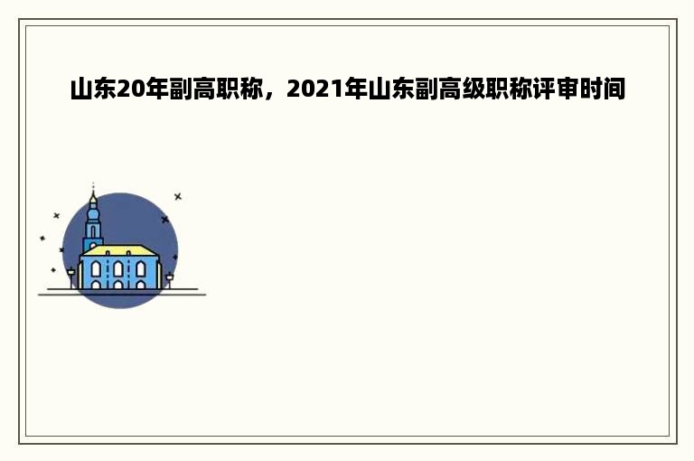 山东20年副高职称，2021年山东副高级职称评审时间