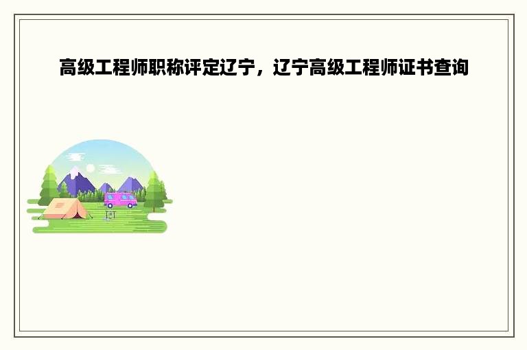 高级工程师职称评定辽宁，辽宁高级工程师证书查询