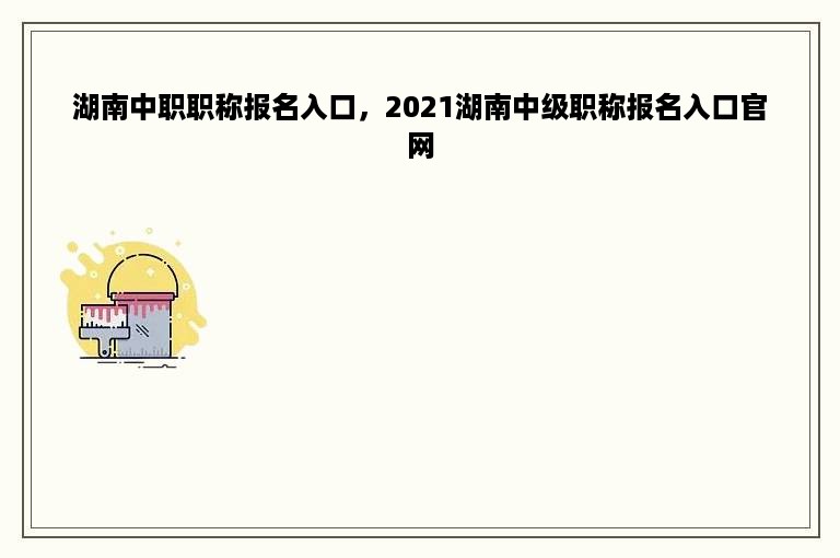 湖南中职职称报名入口，2021湖南中级职称报名入口官网