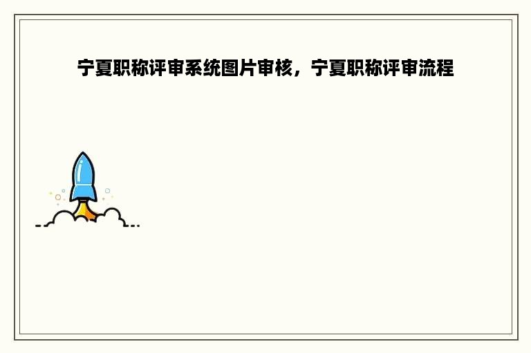 宁夏职称评审系统图片审核，宁夏职称评审流程