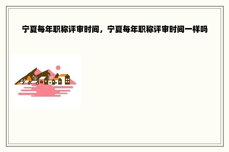 宁夏每年职称评审时间，宁夏每年职称评审时间一样吗