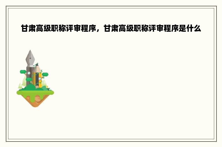甘肃高级职称评审程序，甘肃高级职称评审程序是什么