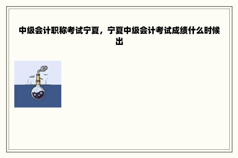 中级会计职称考试宁夏，宁夏中级会计考试成绩什么时候出