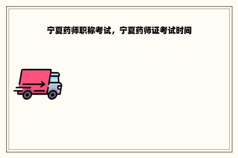 宁夏药师职称考试，宁夏药师证考试时间