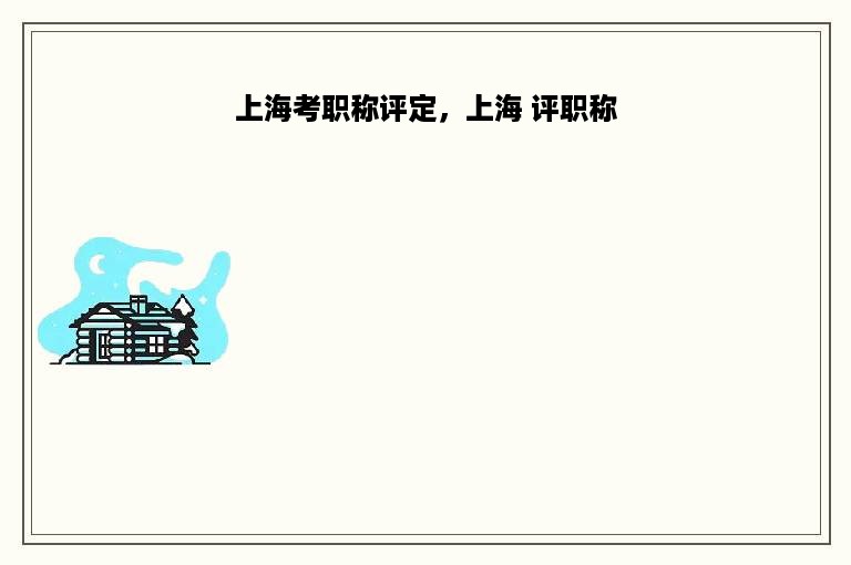 上海考职称评定，上海 评职称