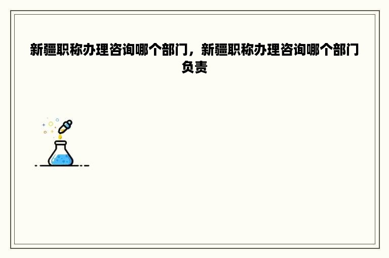 新疆职称办理咨询哪个部门，新疆职称办理咨询哪个部门负责