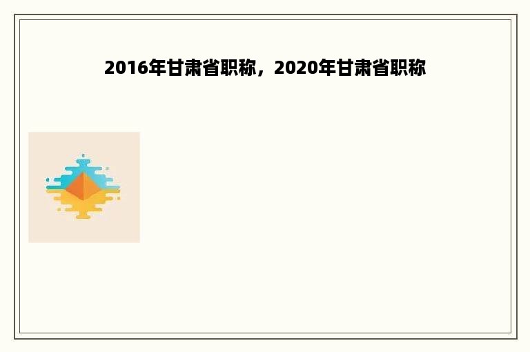 2016年甘肃省职称，2020年甘肃省职称