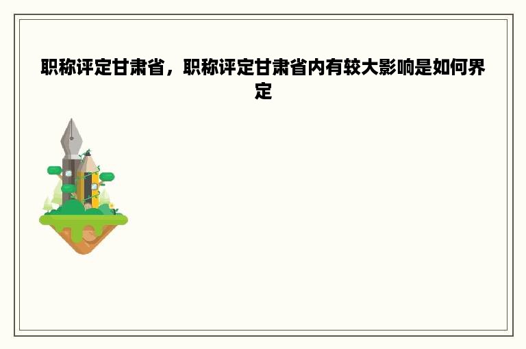 职称评定甘肃省，职称评定甘肃省内有较大影响是如何界定