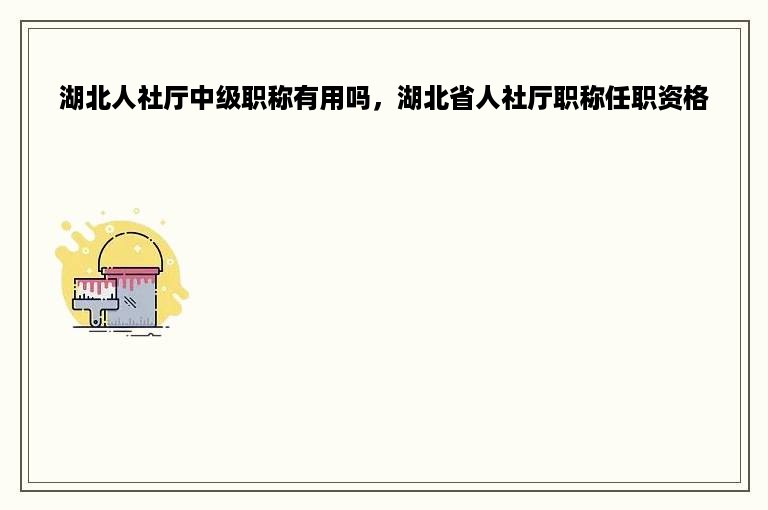 湖北人社厅中级职称有用吗，湖北省人社厅职称任职资格