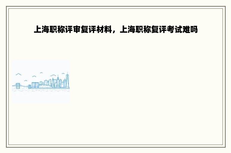 上海职称评审复评材料，上海职称复评考试难吗