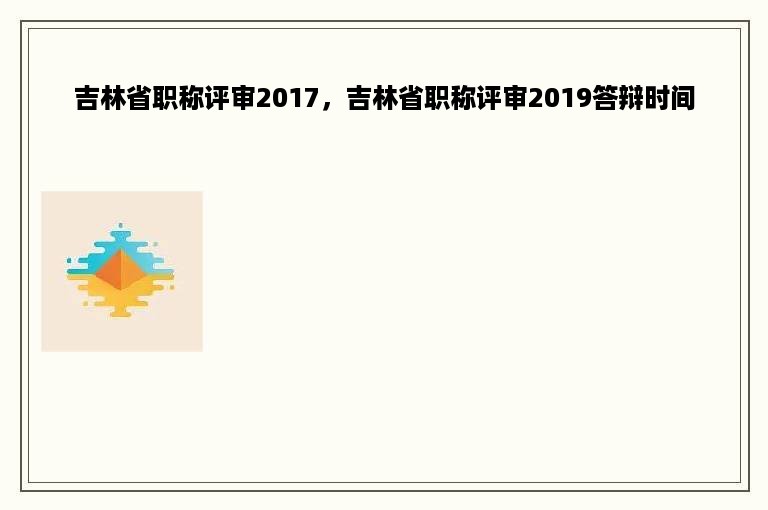 吉林省职称评审2017，吉林省职称评审2019答辩时间