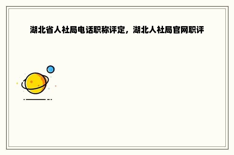 湖北省人社局电话职称评定，湖北人社局官网职评