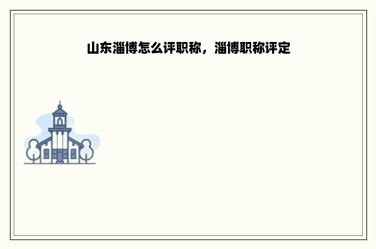 山东淄博怎么评职称，淄博职称评定