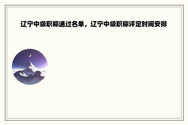 辽宁中级职称通过名单，辽宁中级职称评定时间安排