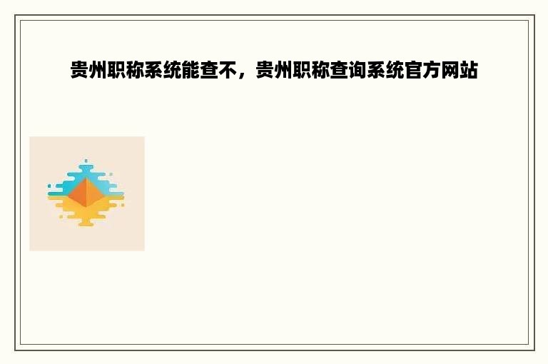 贵州职称系统能查不，贵州职称查询系统官方网站