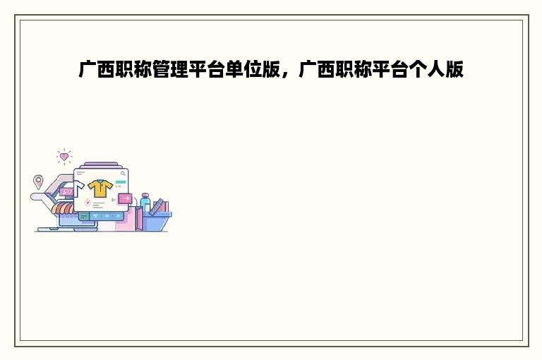 广西职称管理平台单位版，广西职称平台个人版