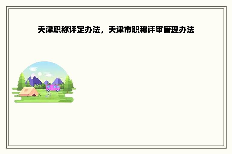 天津职称评定办法，天津市职称评审管理办法