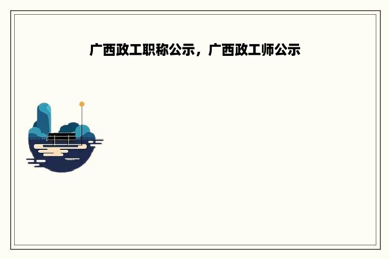广西政工职称公示，广西政工师公示