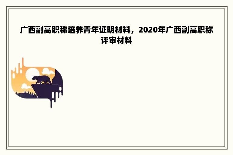 广西副高职称培养青年证明材料，2020年广西副高职称评审材料
