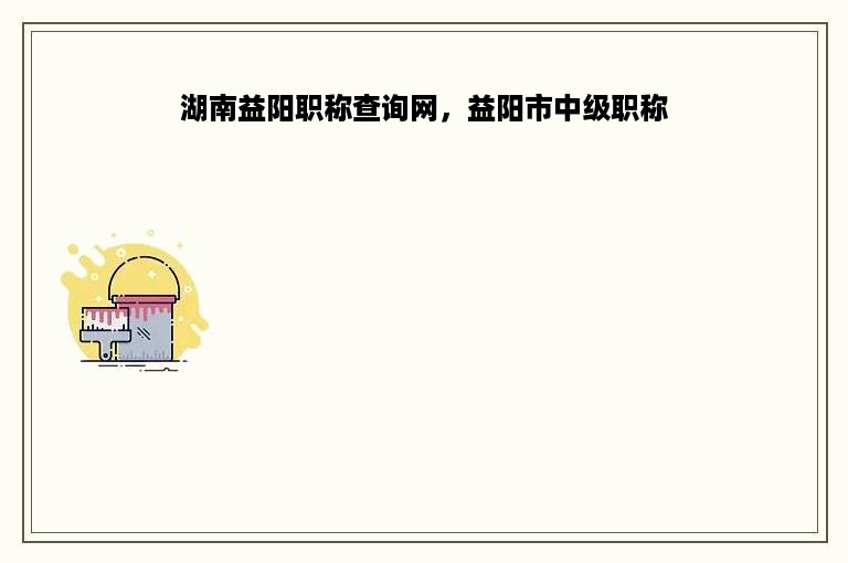 湖南益阳职称查询网，益阳市中级职称