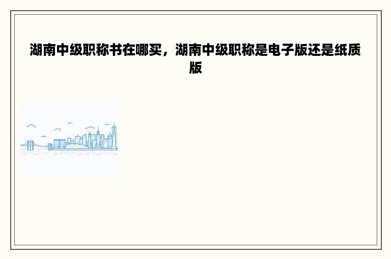湖南中级职称书在哪买，湖南中级职称是电子版还是纸质版