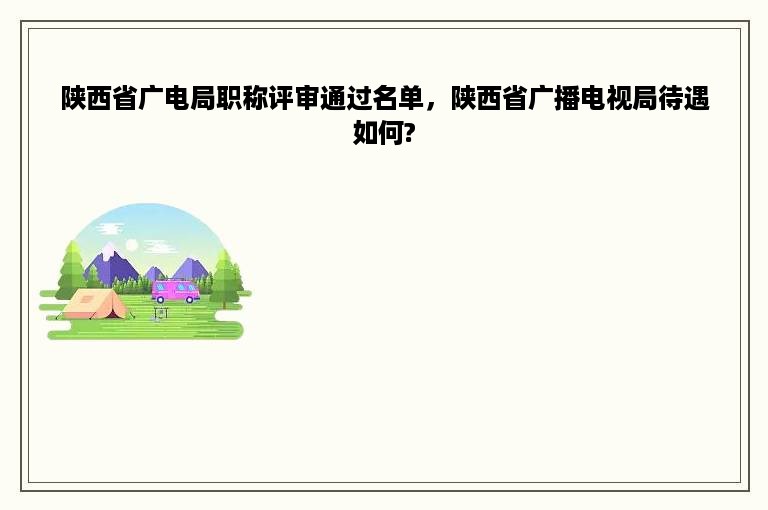 陕西省广电局职称评审通过名单，陕西省广播电视局待遇如何?