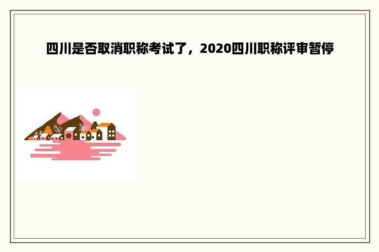 四川是否取消职称考试了，2020四川职称评审暂停