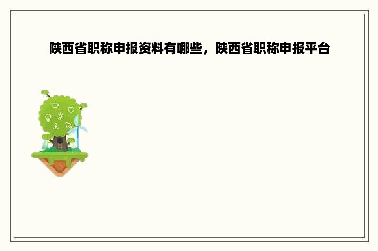 陕西省职称申报资料有哪些，陕西省职称申报平台